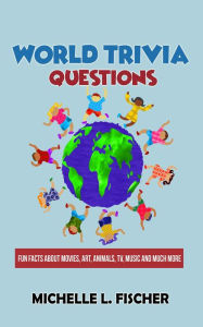 Title: World Trivia Questions - Fun Facts About Movies, Art, Animals, TV, Music And Much More, Author: Michelle L. Fischer