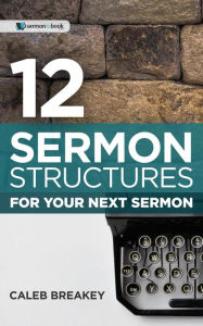 Title: 12 Sermon Structures for Your Next Sermon, Author: Caleb Breakey