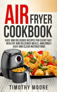 Title: Air Fryer Cookbook: Easy and Delicious Recipes For Every Day; Healthy and Delicious Meals; Amazingly Easy and Clear Instructions, Author: Timothy Moore