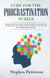 Title: Cure for the Procrastination Puzzle: Blueprint to Develop Atomic Long Term Habits for Productivity and Get things Done - Learn Why You Do It and Master Your Time with Over 7 Highly Effective Methods, Author: Stephen Patterson