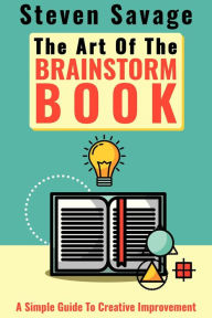 Title: The Art Of The Brainstorm Book: A Simple Guide To Creative Improvement (Steve's Creative Advice, #3), Author: Steven Savage