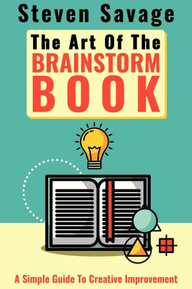 The Art Of The Brainstorm Book: A Simple Guide To Creative Improvement (Steve's Creative Advice, #3)