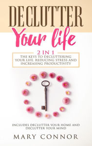 Title: Declutter Your Life: 2 in 1: The Keys To Decluttering Your Life, Reducing Stress And Increasing Productivity: Includes Declutter Your Home and Declutter Your Mind (Declutter Your Life 5), Author: Mary Connor