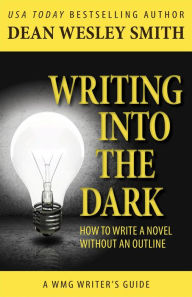 Title: Writing into the Dark: How to Write a Novel Without an Outline (WMG Writer's Guides, #6), Author: Dean Wesley Smith