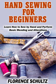 Title: Hand Sewing for Beginners. Learn How to Sew by Hand and Perform Basic Mending and Alterations, Author: Florence Schultz