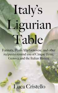 Title: Italy's Ligurian Table: Farinata, Pesto Alla Genovese, and other recipes to remind you of Cinque Terre, Genova, and the Italian Riviera, Author: Luca Cristello