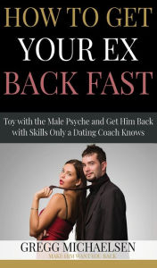 Title: How to Get Your Ex Back Fast! Toy with the Male Psyche and Get Him Back With Skills Only a Dating Coach Knows (Relationship and Dating Advice for Women Book, #4), Author: Gregg Michaelsen