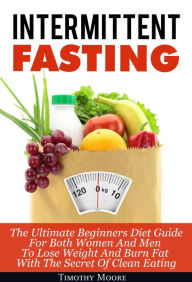 Title: Intermittent Fasting: The Ultimate Beginners Diet Guide For Both Women And Men To Lose Weight And Burn Fat With The Secret Of Clean Eating, Author: Timothy Moore