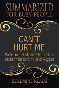 Title: Can't Hurt Me - Summarized for Busy People: Master Your Mind and Defy the Odds: Based on the Book by David Goggins, Author: Goldmine Reads