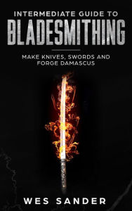 Title: Intermediate Guide to Bladesmithing: Make Knives, Swords and Forge Damascus (Knife Making Mastery, #2), Author: Wes Sander