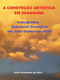 Title: A Construção Artística em Sagarana: Uma Análise Estrutural Semiótica em João Guimarães Rosa, Author: Jose Fernandes da Silva