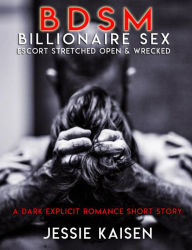 Title: Erotica: BDSM Billionaire Sex - Escort Stretched Open & Wrecked (A Dark Explicit Romance Short Story, #1), Author: Jessie Kaisen