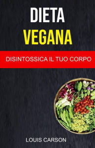 Title: Dieta Vegana: Disintossica Il Tuo Corpo, Author: Louis Carson