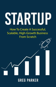 Title: Startup: How To Create A Successful, Scalable, High-Growth Business From Scratch, Author: Greg Parker