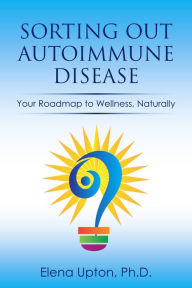Title: Sorting Out Autoimmune Disease: Your Roadmap to Wellness, Naturally, Author: Elena Upton