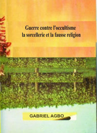 Title: Guerre contre l'occultisme, la sorcellerie et la fausse religion, Author: Gabriel Agbo