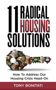 Title: 11 Radical Housing Solutions: How to Address Our Housing Crisis Head-On, Author: Tony Bonitati
