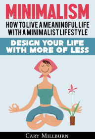 Title: Minimalism: How To Live A Meaningful Life With A Minimalist Lifestyle; Design Your Life With More Of Less, Author: Cary Millburn