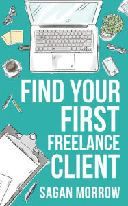 Title: Find Your First Freelance Client, Author: Sagan Morrow