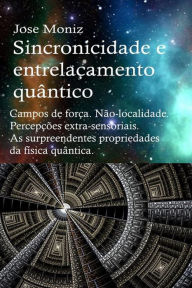 Title: Sincronicidade e entrelaçamento quântico. Campos de força. Não-localidade. Percepções extra-sensoriais. As surpreendentes propriedades da física quântica., Author: Jose Moniz