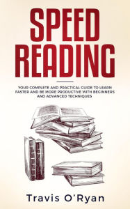 Title: Speed Reading: Your Complete and Practical Guide to Learn Faster and be more Productive with Beginners and Advanced Techniques, Author: Travis O'Ryan