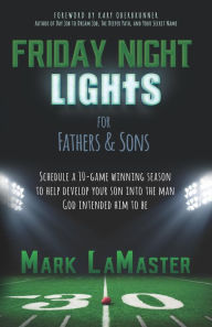 Friday Night Lights For Fathers And Sons: Schedule A 10-Game Winning Season To Help Develop Your Son Into The Man God Intended Him To Be