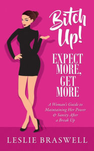 Title: Bitch Up! Expect More, Get More: A Woman's Survival Guide to Keeping Her Power and Sanity After a Breakup, Author: Leslie Braswell