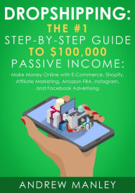 Title: Dropshipping: The #1 Step-by-Step Guide to $100,000 Passive Income: Make Money Online with E-Commerce, Shopify, Affiliate Marketing, Amazon FBA, Instagram, and Facebook Advertising, Author: Andrew Manley