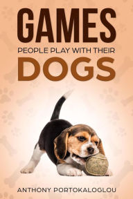 Title: Games People Play With Their Dogs: Discover Fun Games to Play With Your Pet, Author: Anthony Portokaloglou