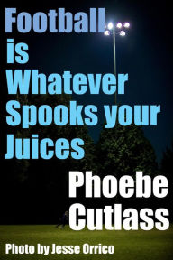 Title: Football is Whatever Spooks your Juices, Author: Phoebe Cutlass