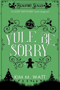 Title: Yule Be Sorry - A Christmas Cozy Mystery (With Dragons), Author: Kim M. Watt