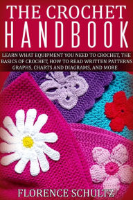 Title: The Crochet Handbook. Learn what Equipment you need to Crochet, The Basics of Crochet, How to Read Written Patterns, Graphs, Charts and Diagrams, and More, Author: Florence Schultz