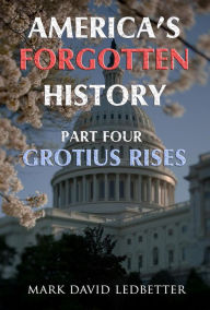 Title: America's Forgotten History, Part Four: Grotius Rises (America's Forgotten History, #4), Author: Mark David Ledbetter