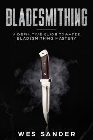 Title: Bladesmithing: A Definitive Guide Towards Bladesmithing Mastery (Knife Making Mastery, #1), Author: Wes Sander