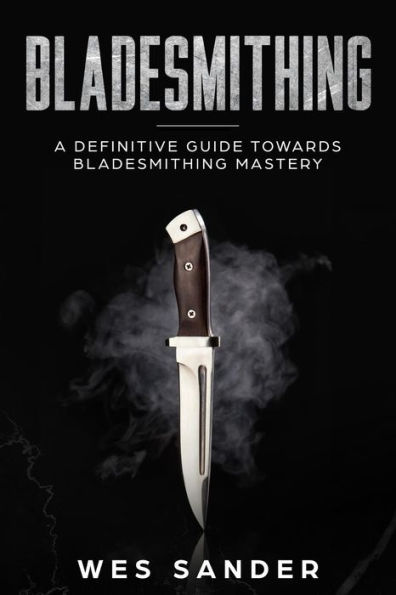 Bladesmithing: A Definitive Guide Towards Bladesmithing Mastery (Knife Making Mastery, #1)