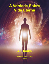 Title: A Verdade Sobre Vida Eterna (Série da Vida Cristã, #5), Author: Al Danks