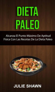 Title: Dieta Paleo: Alcanza El Punto Máximo De Aptitud Física Con Las Recetas De La Dieta Paleo, Author: Julie Shawn