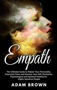 Title: Empath: The Ultimate Guide to Master Your Personality, Overcome Fears and Nurture Your Gift; Emotional, Psychological and Spiritual Healing for Highly Sensitive People, Author: Adam Brown