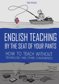Title: English Teaching By The Seat of Your Pants: How To Teach Without Technology And Other Conveniences, Author: Todd Persaud