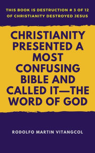 Title: Christianity Presented a Most Confusing Bible and Called it-the Word of God (This book is Destruction # 3 of 12 Of Christianity Destroyed Jesus), Author: Rodolfo Martin Vitangcol