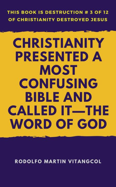 Christianity Presented a Most Confusing Bible and Called it-the Word of God (This book is Destruction # 3 of 12 Of Christianity Destroyed Jesus)