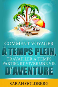 Title: Comment Voyager à Temps Plein, Travailler à Temps Partiel et Vivre Une Vie d'Aventure, Author: Sarah Goldberg