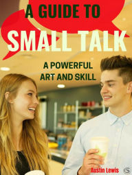 Title: A Guide to Small Talk - A Powerful Art and Skill, Author: Austin Lewis