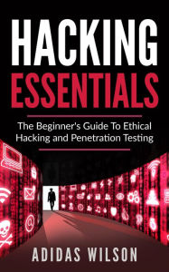 Title: Hacking Essentials - The Beginner's Guide To Ethical Hacking And Penetration Testing, Author: Adidas Wilson