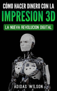 Title: Como Hacer Dinero Con La Impresion 3D: La Nueva Revolucion Digital (COMPUTADORES/ Teoría de Máquinas/Impresoras), Author: Adidas Wilson