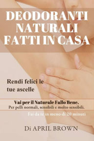 Title: Deodoranti Naturali Fatti In Casa Rendi felici le tue ascelle Vai per il Naturale Fallo Bene Per pelli normali, sensibili e molto sensibili Fai da te in meno di 20 minuti, Author: April Brown