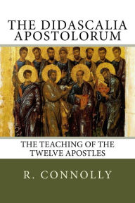 Title: Didascalia Apostolorum: That is Teaching of the Twelve Holy Apostles and Disciples of Our Saviour, Author: R. Hugh Connolly