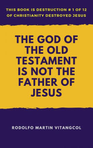 Title: The God of the Old Testament Is Not the Father of Jesus: This book is Destruction # 1 of 12 Of Christianity Destroyed Jesus, Author: Rodolfo Martin Vitangcol