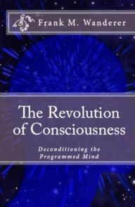 Title: The Revolution of Consciousness: De-conditioning the Programmed Mind, Author: Frank M. Wanderer Ph.D.