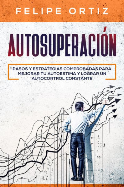 Autosuperación: Pasos y Estrategias Comprobadas para Mejorar Tu Autoestima y Lograr un Autocontrol Constante